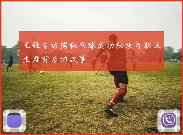 王强专访揭秘网球成功秘诀与职业生涯背后的故事