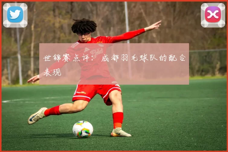 世锦赛点评：成都羽毛球队的配合表现