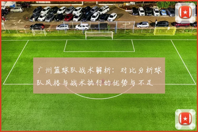 广州篮球队战术解析：对比分析球队风格与战术执行的优势与不足