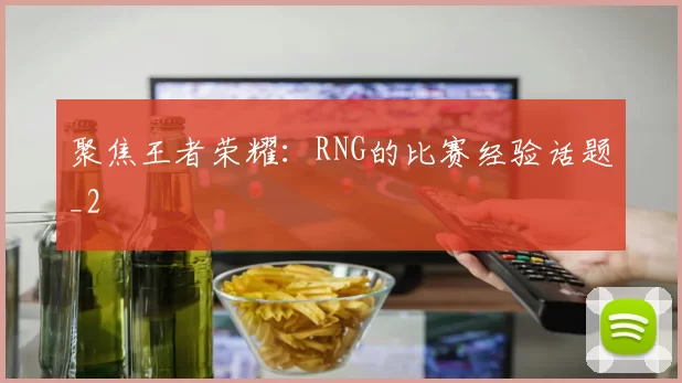 聚焦王者荣耀：RNG的比赛经验话题_2