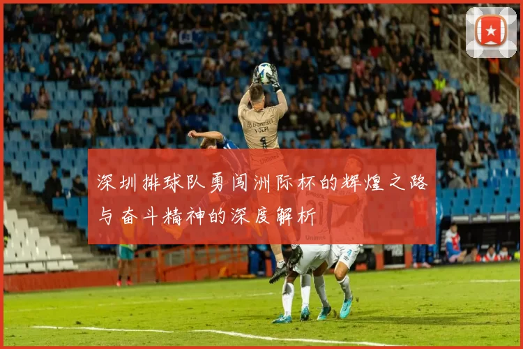 深圳排球队勇闯洲际杯的辉煌之路与奋斗精神的深度解析