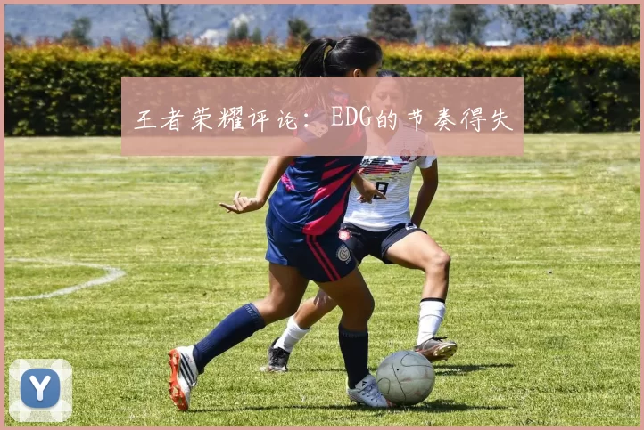 王者荣耀评论：EDG的节奏得失