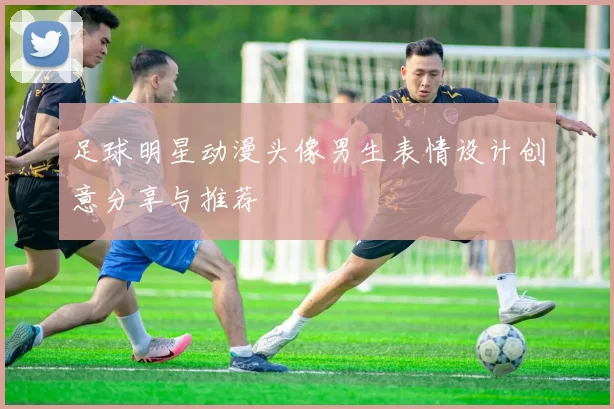 足球明星动漫头像男生表情设计创意分享与推荐