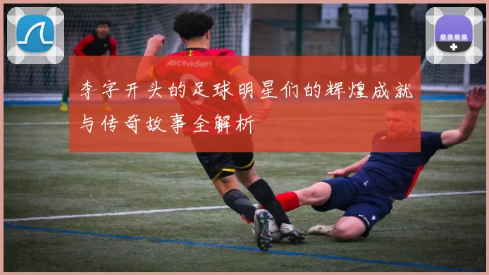 李字开头的足球明星们的辉煌成就与传奇故事全解析