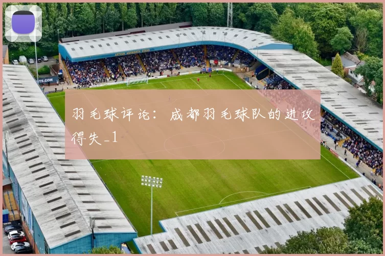 羽毛球评论：成都羽毛球队的进攻得失_1