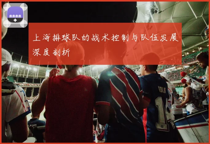 上海排球队的战术控制与队伍发展深度剖析