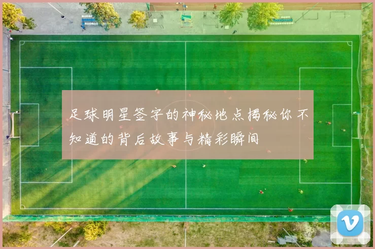 足球明星签字的神秘地点揭秘你不知道的背后故事与精彩瞬间