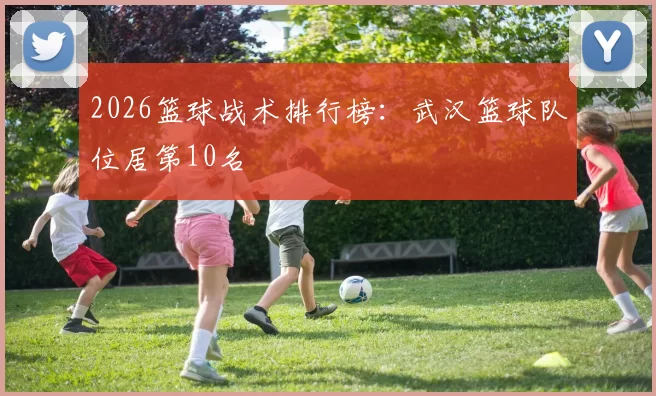 2026篮球战术排行榜：武汉篮球队位居第10名