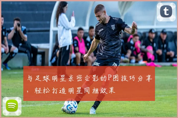 与足球明星亲密合影的P图技巧分享，轻松打造明星同框效果