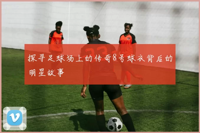 探寻足球场上的传奇8号球衣背后的明星故事