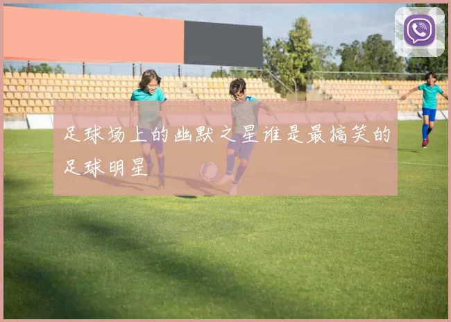 足球场上的幽默之星谁是最搞笑的足球明星