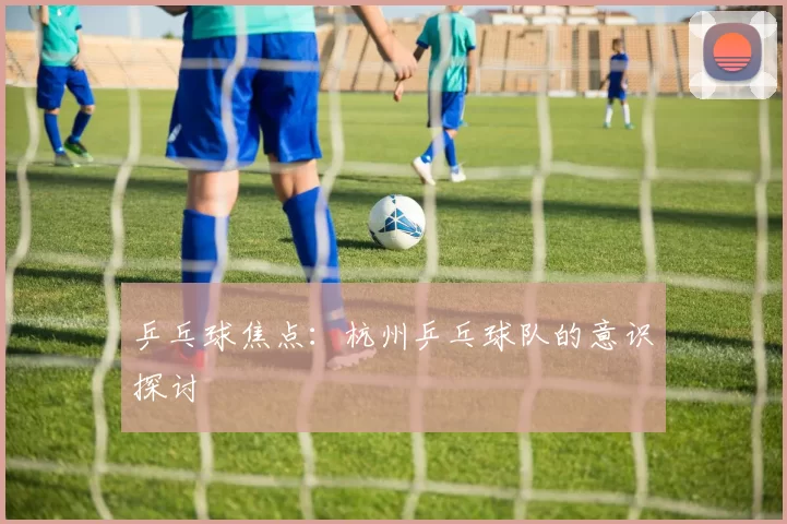 乒乓球焦点：杭州乒乓球队的意识探讨